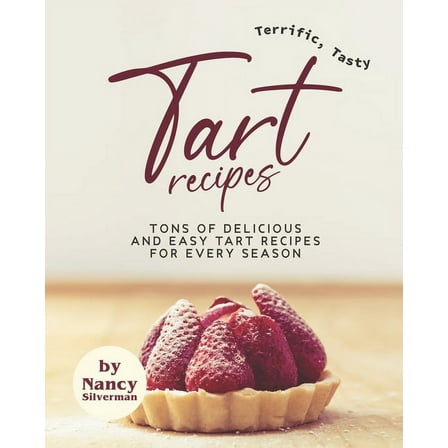 Terrific, Tasty Tart Recipes: Tons of Delicious and Easy Tart Recipes for Every Season (Paperback)