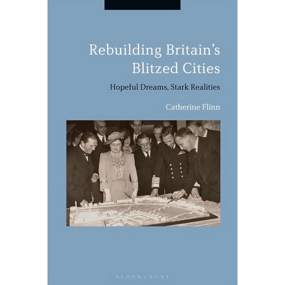 Rebuilding Britain's Blitzed Cities: Hopeful Dreams, Stark Realities, (Paperback)