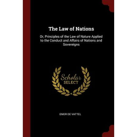 The Law of Nations : Or, Principles of the Law of Nature Applied to the Conduct and Affairs of Nations and (Best Time To Apply To Law School)