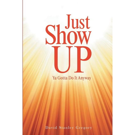 Just Show Up: Ya Gotta Do It Anyway, (Paperback)
