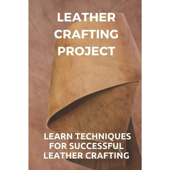 Leather Crafting Project: Learn Techniques For Successful Leather Crafting: Working With Leather (Paperback)