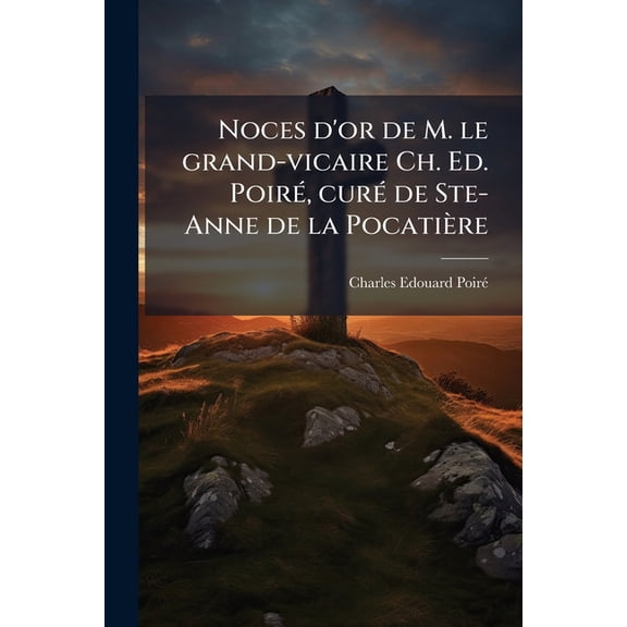 Noces d'or de M. le grand-vicaire Ch. Ed. Poiré, curé de Ste-Anne de la Pocatière (Paperback)