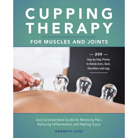 Cupping Therapy for Muscles and Joints : An Easy-To-Understand Guide for Relieving Pain, Reducing Inflammation and Healing
