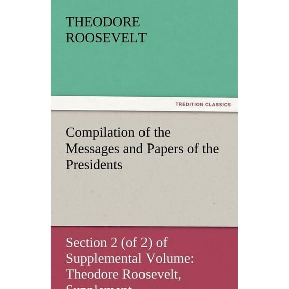 Compilation of the Messages and Papers of the Presidents Section 2 (of 2) of Supplemental Volume: Theodore Roosevelt, Supplement (Paperback)