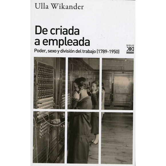 DE CRIADA A EMPLEADA. PODER,SEXOY DIVISION DEL TRABAJO 1789 1950 SIGLO XXI DE ESPAÑA EDITORES, S.A. ULLA WIKANDER