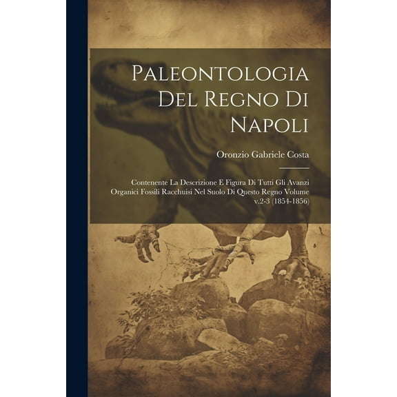 Paleontologia del regno di Napoli: Contenente la descrizione e figura di tutti gli avanzi organici fossili racchuisi nel suolo di questo regno Volume v.2-3 (1854-1856) (Paperback)