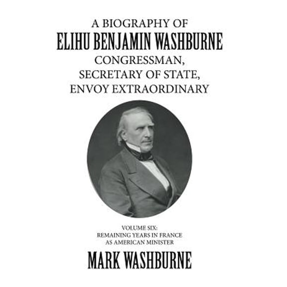A Biography of Elihu Benjamin Washburne Congressman, Secretary of State, Envoy Extraordinary (Hardcover)