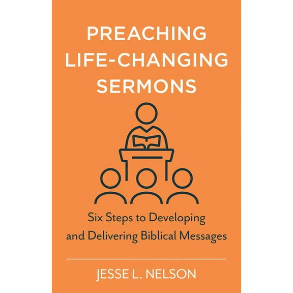 Preaching Life-Changing Sermons: Six Steps to Developing and Delivering Biblical Messages, (Paperback)