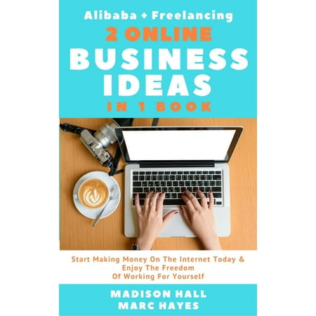 2 Online Business Ideas In 1 Book: Start Making Money On The Internet Today & Enjoy The Freedom Of Working For Yourself (Alibaba + Freelancing) -