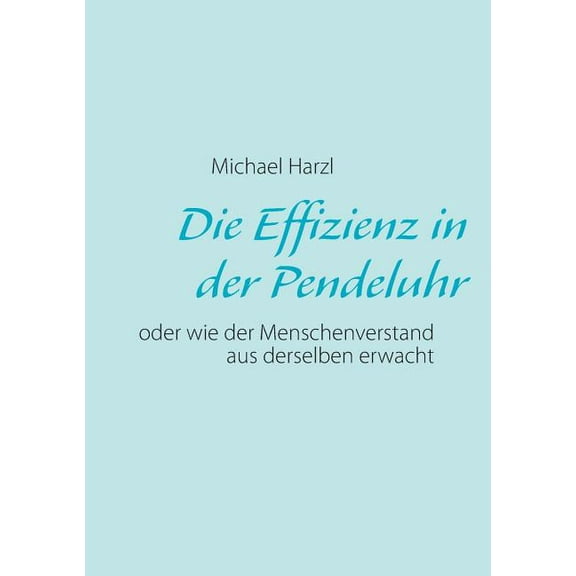 Die Effizienz in der Pendeluhr: oder wie der Menschenverstand aus derselben erwacht, (Paperback)