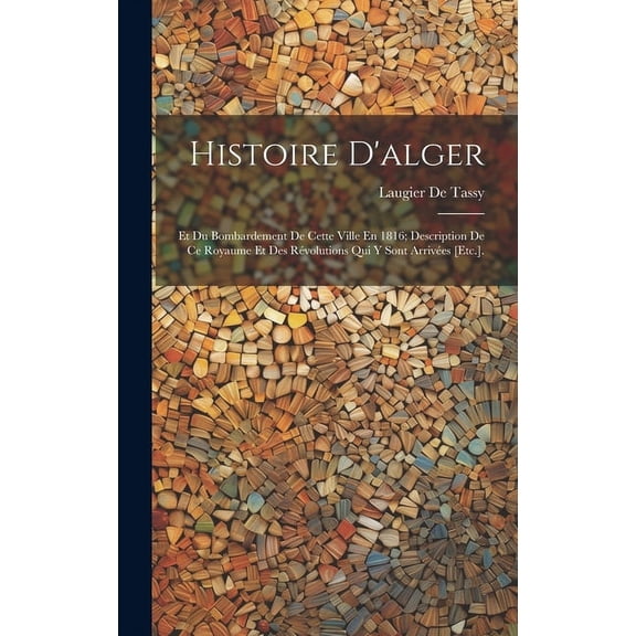Histoire D'alger : Et Du Bombardement De Cette Ville En 1816; Description De Ce Royaume Et Des Révolutions Qui Y Sont Arrivées [Etc.]. (Hardcover)