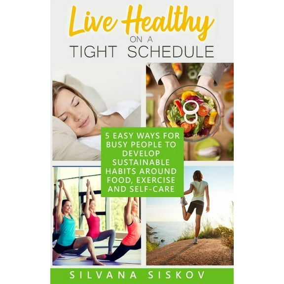 Live Healthy on a Tight Schedule: 5 Easy Ways for Busy People to Develop Sustainable Habits Around Food, Exercise and Se, (Paperback)