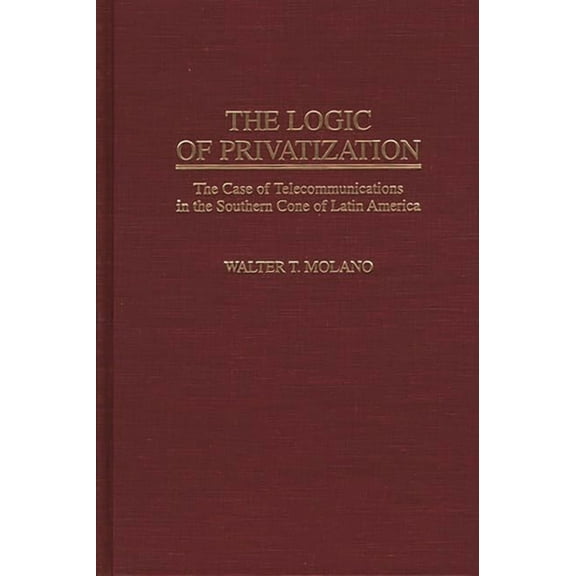 Contributions in Economics and Economic The Logic of Privatization: The Case of Telecommunications in the Southern Cone of Latin America, (Hardcover)