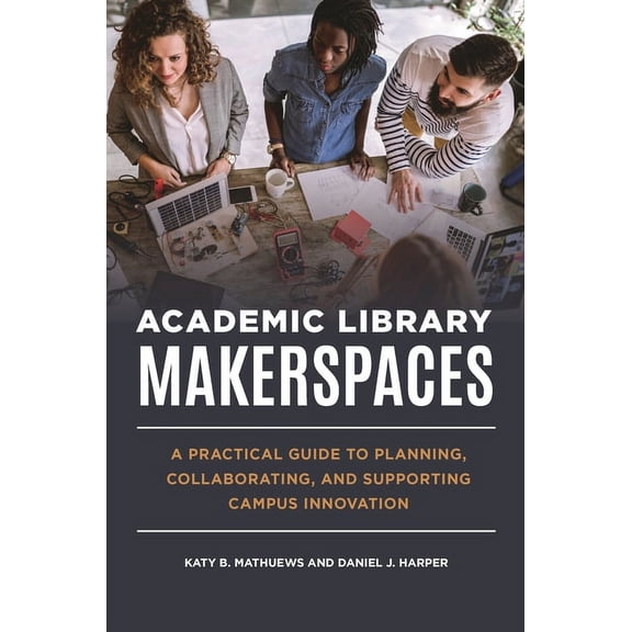 Academic Library Makerspaces: A Practical Guide to Planning, Collaborating, and Supporting Campus Innovation, (Paperback)