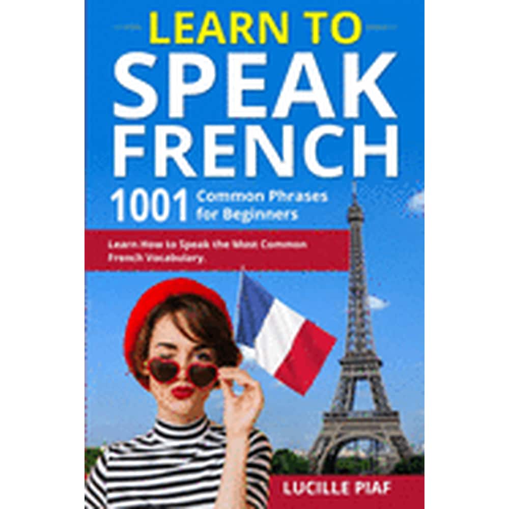 Learn to Speak French 1001 Common Phrases for Beginners. Learn How to Speak the Most Common