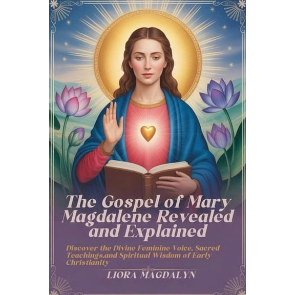 The Gospel of Mary Magdalene Revealed and Explained: Discover the Divine Feminine Voice, Sacred Teachings, and Spiritual, (Paperback)