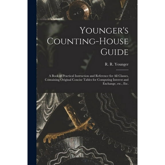 Younger's Counting-house Guide [microform]: a Book of Practical Instruction and Reference for All Classes, Containing Original Concise Tables for Computing Interest and Exchange, Etc., Etc. (Paperback