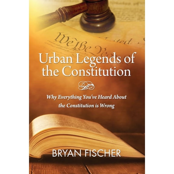 Urban Legends Of The Constitution: Why Everything You've Heard About The Constitution Is Wrong