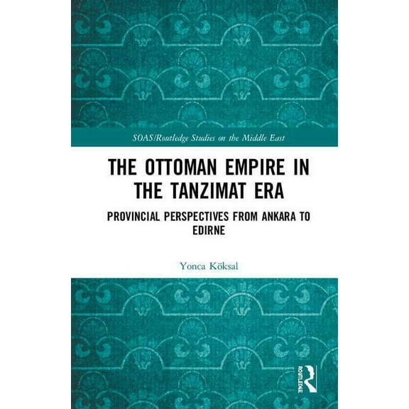 SOAS/Routledge Studies on the Middle Eas The Ottoman Empire in the Tanzimat Era: Provincial Perspectives from Ankara to Edirne, (Hardcover)