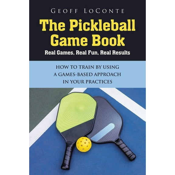 The Pickleball Game Book: Real Games, Real Fun, Real Results; HOW TO TRAIN BY USING A GAMES-BASED APPROACH IN YOUR PRACT, (Paperback)