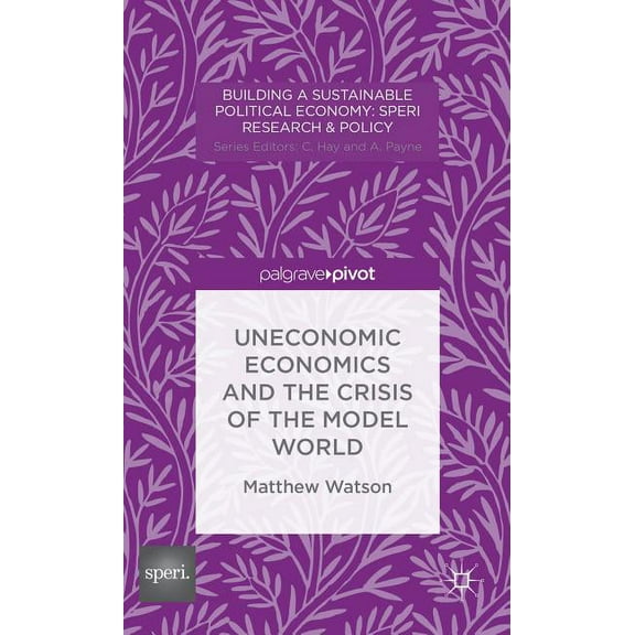 Building a Sustainable Political Economy Uneconomic Economics and the Crisis of the Model World, (Hardcover)