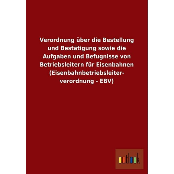 Verordnung über die Bestellung und Bestätigung sowie die Aufgaben und Befugnisse von Betriebsleitern für Eisenbahnen (Eisenbahnbetriebsleiterverordnung - EBV) (Paperback)