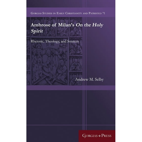Gorgias Studies in Early Christianity and Patristi: Ambrose of Milan's On the Holy Spirit: Rhetoric, Theology, and Sources (Hardcover)