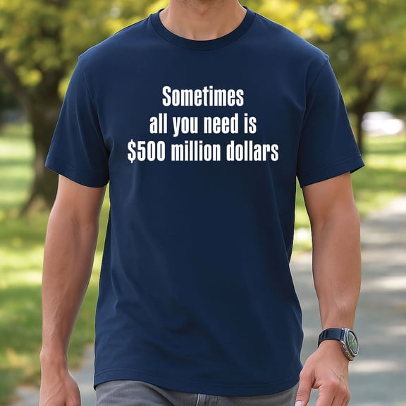 Sometimes All You Need Is $500 Million Dollars T-Shirt – Funny Money Tee
