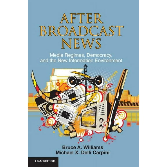 Communication, Society and Politics After Broadcast News: Media Regimes, Democracy, and the New Information Environment, (Paperback)