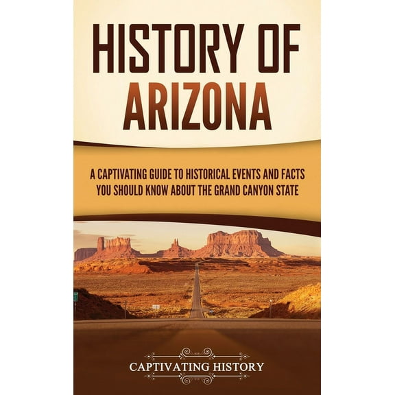 History of Arizona: A Captivating Guide to Historical Events and Facts You Should Know About the Grand Canyon State, (Hardcover)