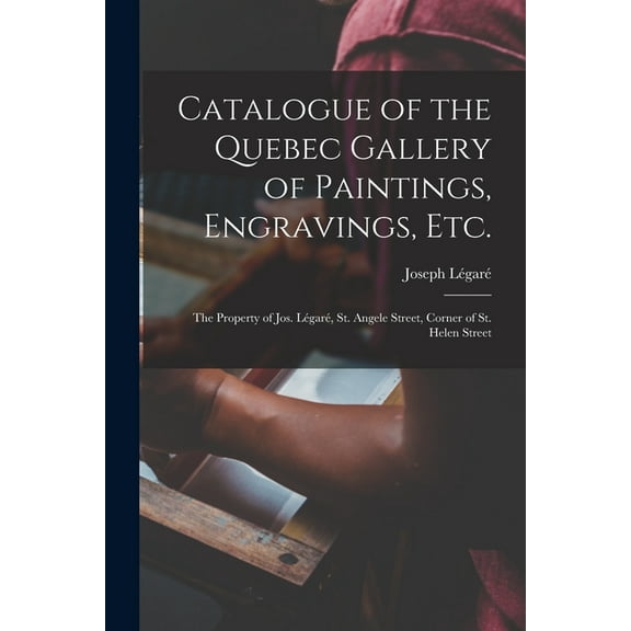 Catalogue of the Quebec Gallery of Paintings, Engravings, Etc. [microform]: the Property of Jos. Légaré, St. Angele Street, Corner of St. Helen Street (Paperback)
