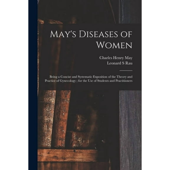May's Diseases of Women: Being a Concise and Systematic Exposition of the Theory and Practice of Gynecology; for the Use, (Paperback)