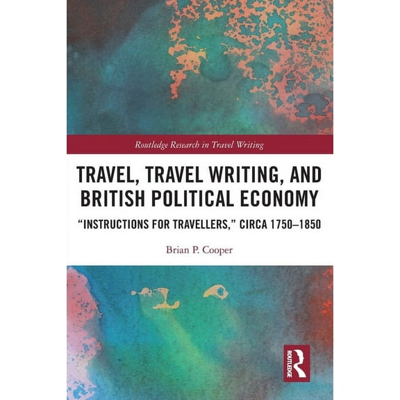 Routledge Research in Travel Writing Travel, Travel Writing, and British Political Economy: "Instructions for Travellers," circa 1750-1850, (Paperback)