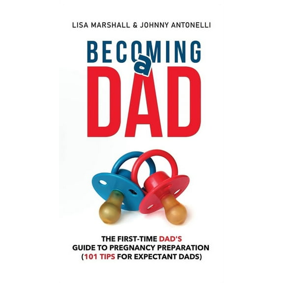 Positive Parenting Becoming a Dad: The First-Time Dad's Guide to Pregnancy Preparation (101 Tips For Expectant Dads), Book 5, (Hardcover)