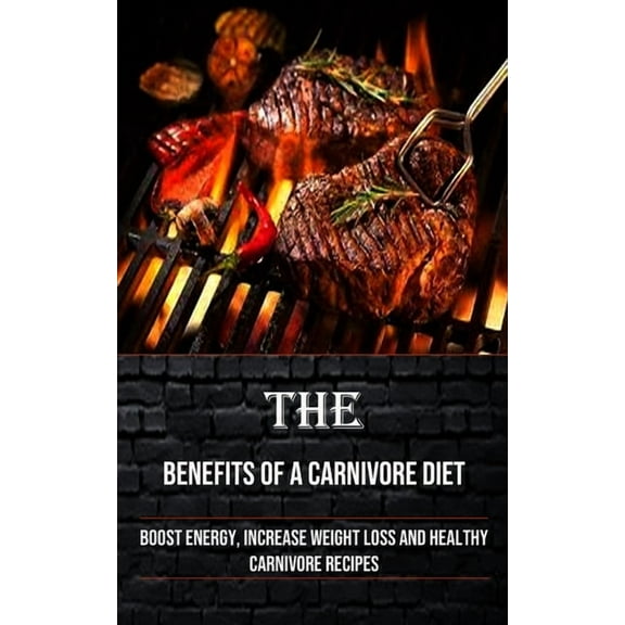 The Benefits of a Carnivore Diet: Boost Energy, Increase Weight Loss and Healthy Carnivore Recipes, (Paperback)
