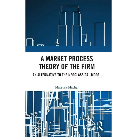 Routledge Studies in the Economics of Bu A Market Process Theory of the Firm: An Alternative to the Neoclassical Model, (Hardcover)