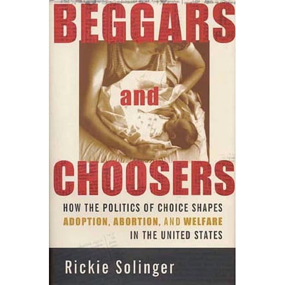 Beggars and Choosers: How the Politics of Choice Shapes Adoption, Abortion, and Welfare in the United States, (Paperback)