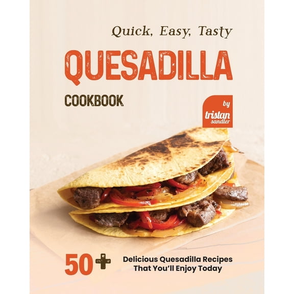 Quick, Easy, Tasty Quesadilla Cookbook: 50  Delicious Quesadilla Recipes That You'll Enjoy Today, (Paperback)