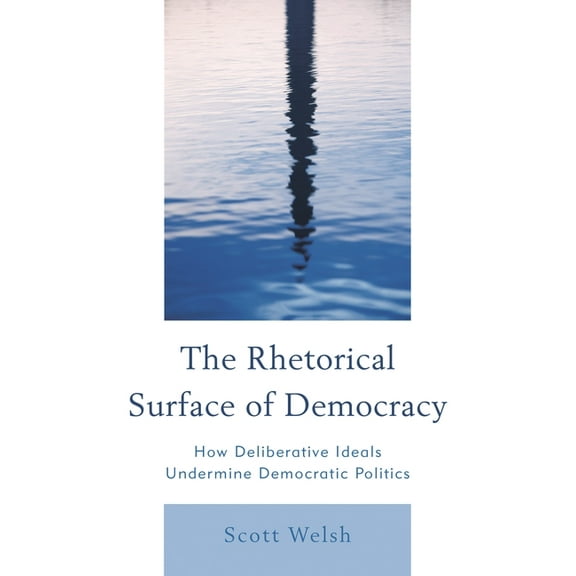 Rhetorical Surface of Democracy: How Deliberative Ideals Undermine Democratic Politics, (Paperback)