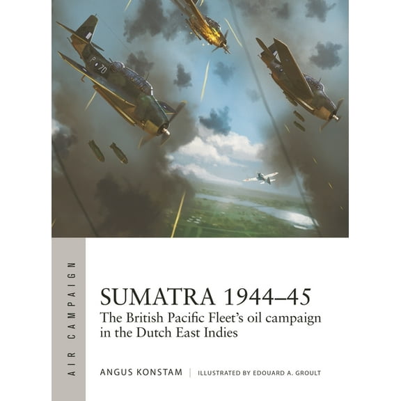 Air Campaign Sumatra 1944-45: The British Pacific Fleet's Oil Campaign in the Dutch East Indies, Book 49, (Paperback)
