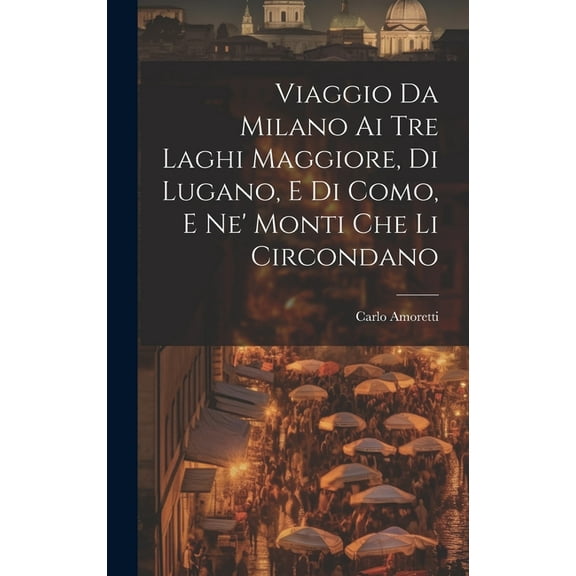 Viaggio Da Milano Ai Tre Laghi Maggiore, Di Lugano, E Di Como, E Ne' Monti Che Li Circondano (Hardcover)