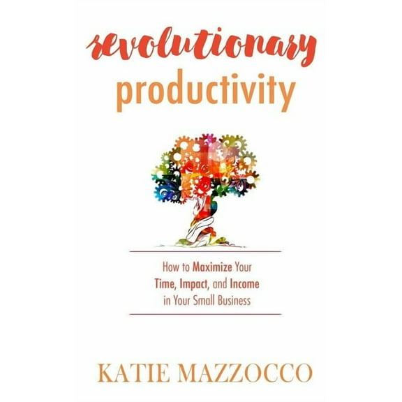 Revolutionary Productivity : How to Maximize Your Time, Impact, and Income in Your Small Business (Paperback)