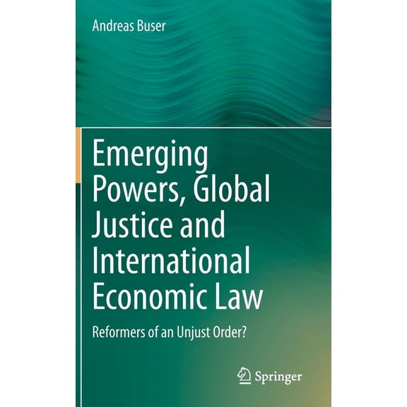 Emerging Powers, Global Justice and International Economic Law: Reformers of an Unjust Order?, (Hardcover)