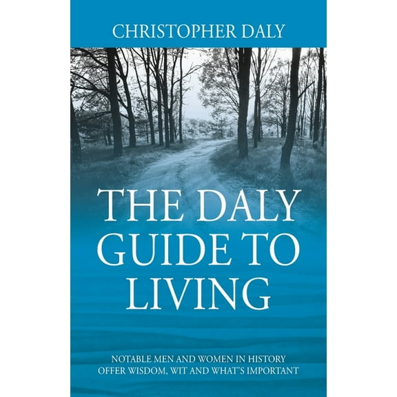 The Daly Guide To Living: Notable Men and Women in History Offer Wisdom, Wit and What's Important, (Paperback)