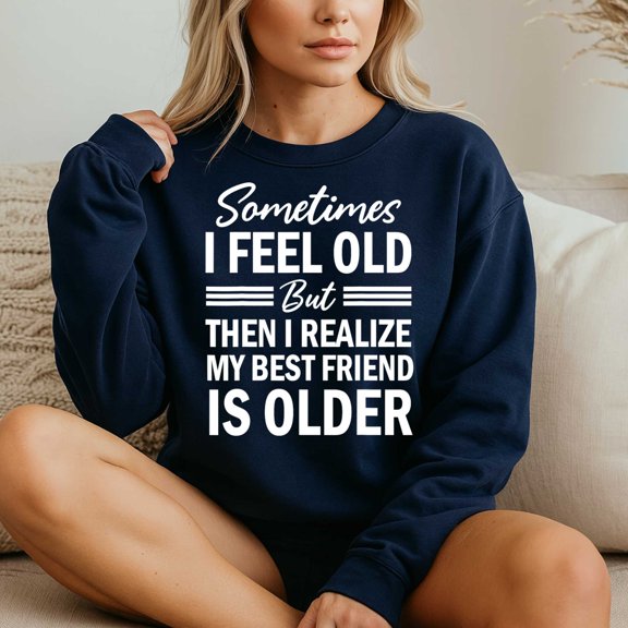 Sometimes I Feel Old But Then I Realize My Best Friend Is – T-Shirt, Hoodie & Sweatshirt – Humor for Friends – Casual or