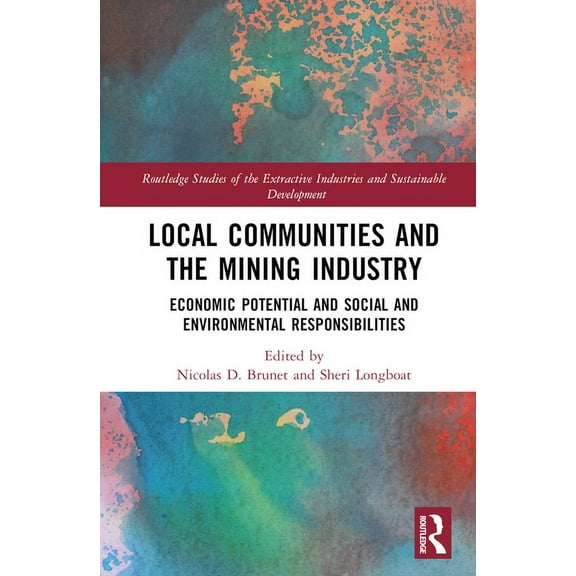 Routledge Studies of the Extractive Indu Local Communities and the Mining Industry: Economic Potential and Social and Environmental Responsibilities, (Hardcover)