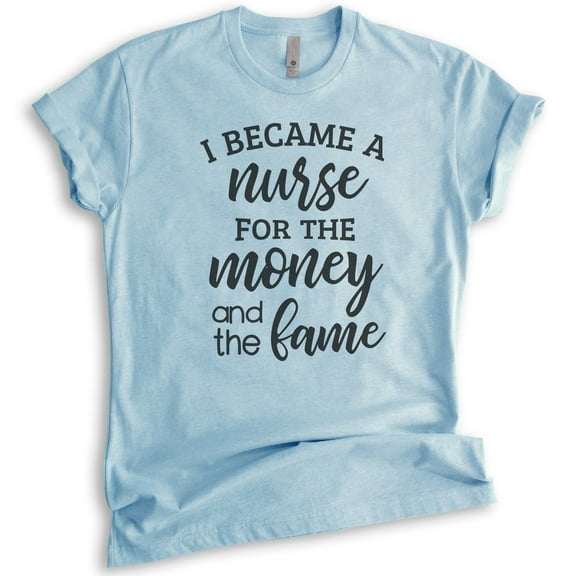 I Became A Nurse For The Money And The Fame Shirt, Unisex Women's Men's Shirt, Nursing Shirt, Nurse Shirt, Heather Light Blue, Medium