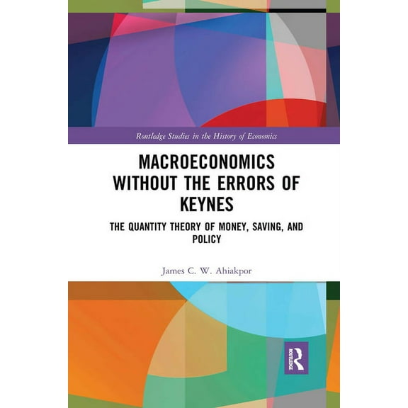 Routledge Studies in the History of Econ Macroeconomics without the Errors of Keynes: The Quantity Theory of Money, Saving, and Policy, (Paperback)