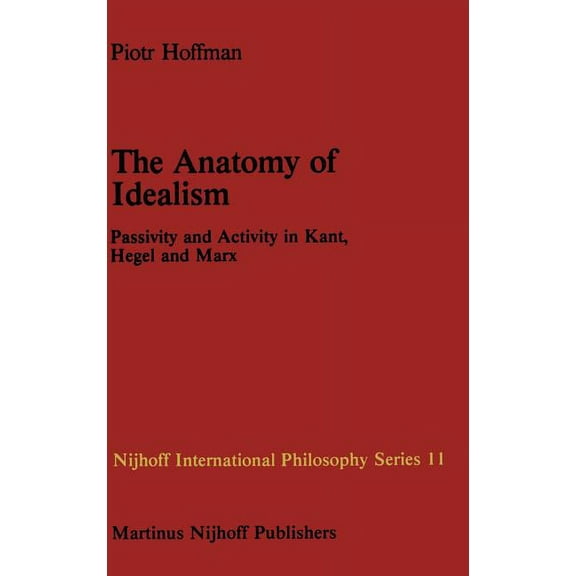 Nijhoff International Philosophy The Anatomy of Idealism: Passivity and Activity in Kant, Hegel and Marx, Book 11, (Hardcover)