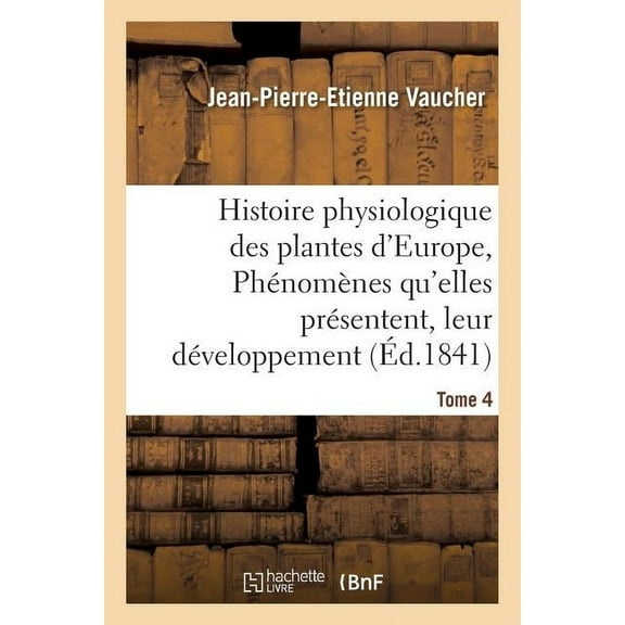 Sciences: Histoire Physiologique Des Plantes d'Europe, Exposition Des Phénomènes Qu'elles Présentent Tome 4 (Paperback)